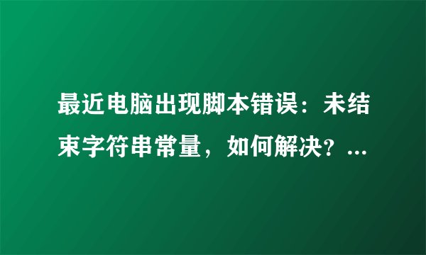 最近电脑出现脚本错误：未结束字符串常量，如何解决？跪求指点