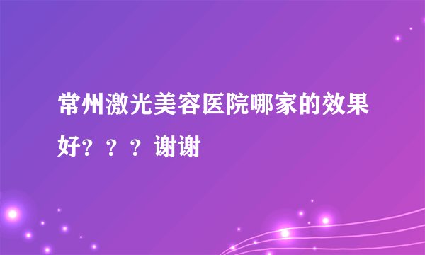 常州激光美容医院哪家的效果好？？？谢谢
