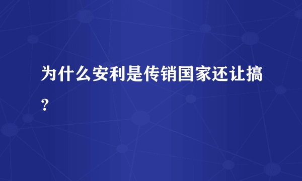 为什么安利是传销国家还让搞？
