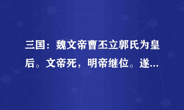 三国：魏文帝曹丕立郭氏为皇后。文帝死，明帝继位。遂杀郭皇后。为何？