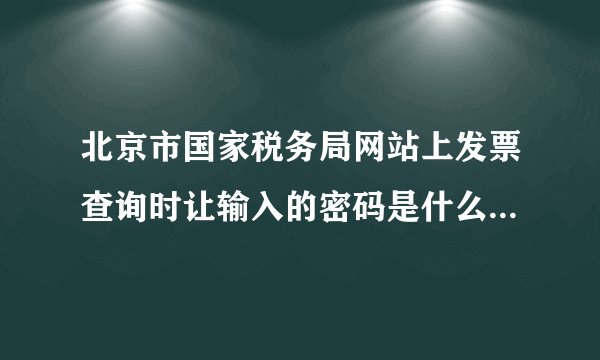 北京市国家税务局网站上发票查询时让输入的密码是什么，商业企业专用发票查询的时候也没看到密码啊