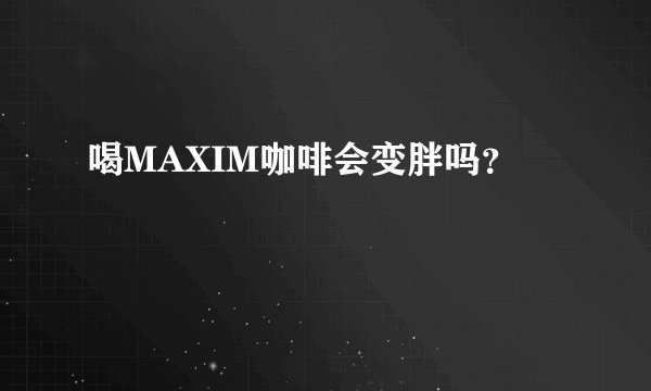 喝MAXIM咖啡会变胖吗？