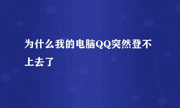 为什么我的电脑QQ突然登不上去了