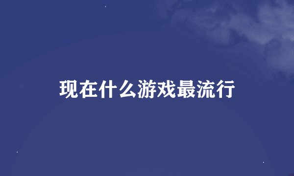现在什么游戏最流行