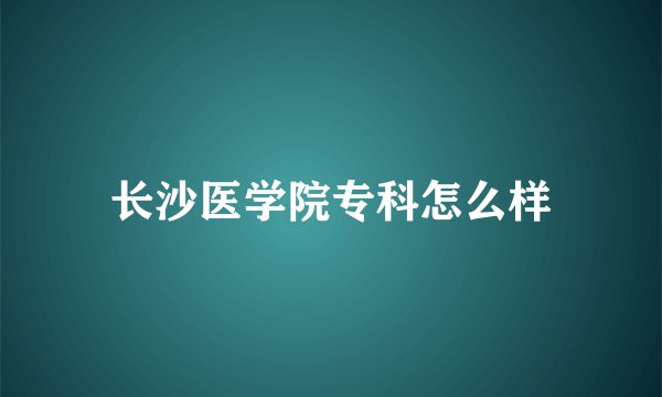 长沙医学院专科怎么样