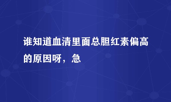 谁知道血清里面总胆红素偏高的原因呀，急