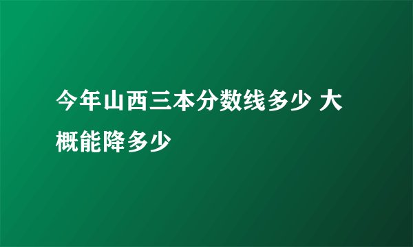 今年山西三本分数线多少 大概能降多少