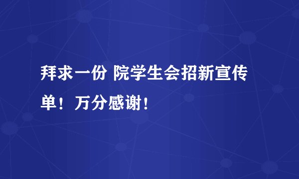 拜求一份 院学生会招新宣传单！万分感谢！