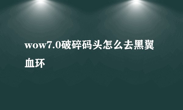 wow7.0破碎码头怎么去黑翼血环