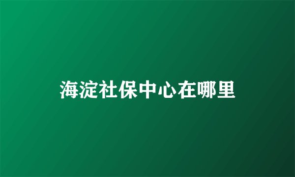 海淀社保中心在哪里