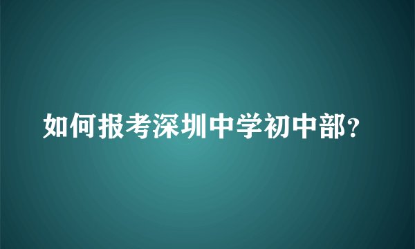 如何报考深圳中学初中部？