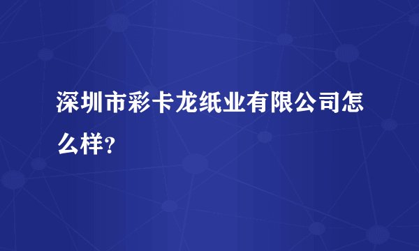 深圳市彩卡龙纸业有限公司怎么样？