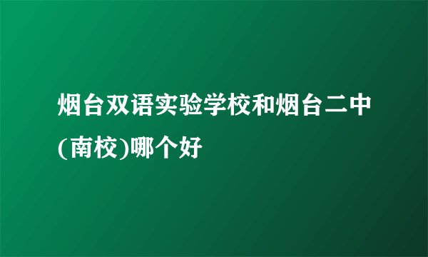 烟台双语实验学校和烟台二中(南校)哪个好