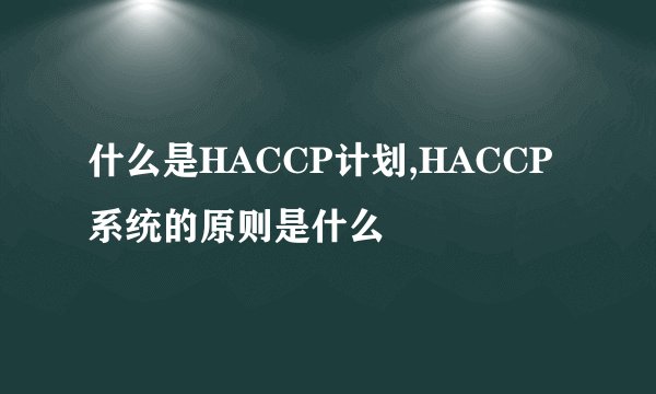 什么是HACCP计划,HACCP系统的原则是什么