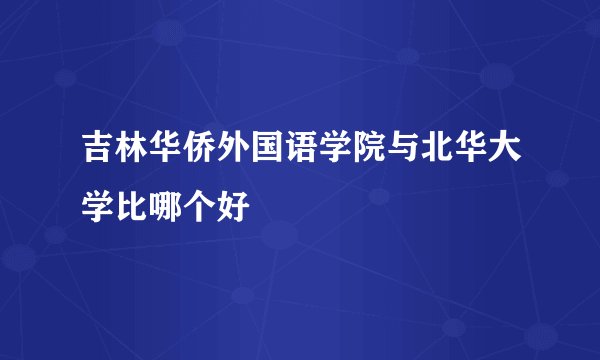 吉林华侨外国语学院与北华大学比哪个好