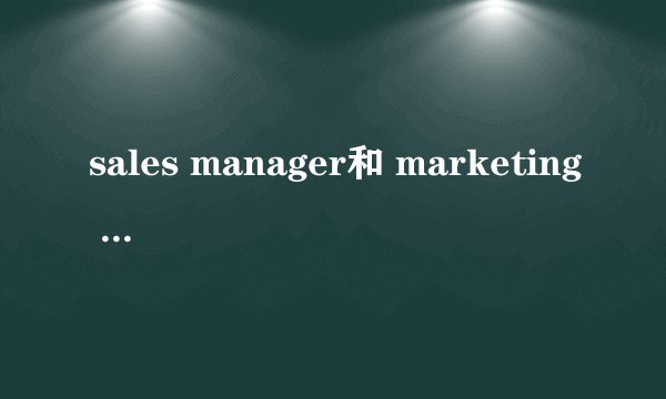sales manager和 marketing manager  那个比较高级啊？