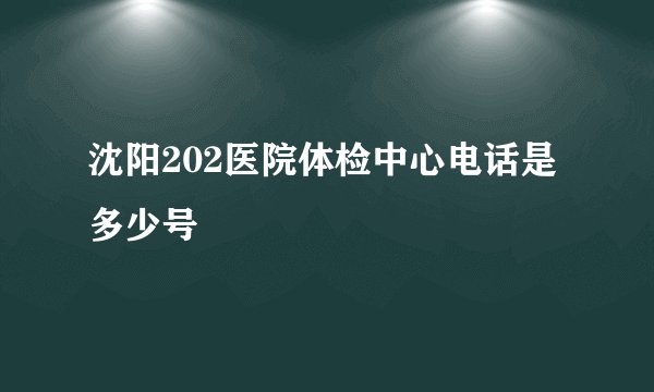 沈阳202医院体检中心电话是多少号