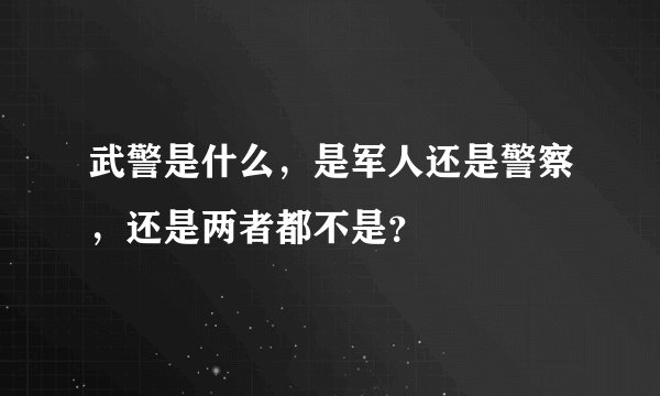 武警是什么，是军人还是警察，还是两者都不是？