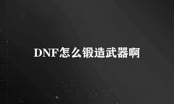 DNF怎么锻造武器啊