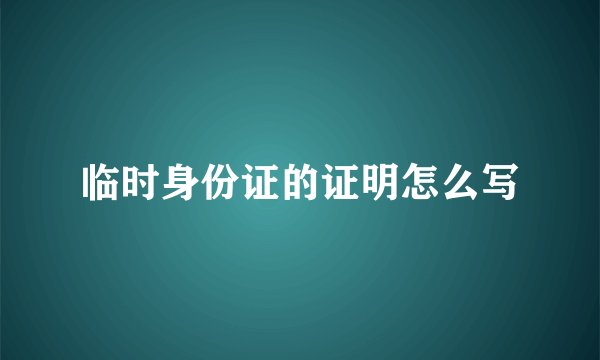 临时身份证的证明怎么写