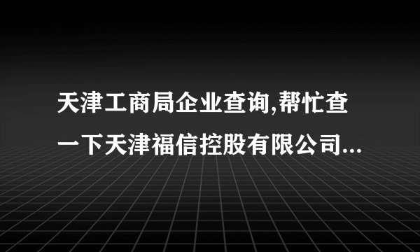 天津工商局企业查询,帮忙查一下天津福信控股有限公司的基本信息。O(∩_∩)O谢谢