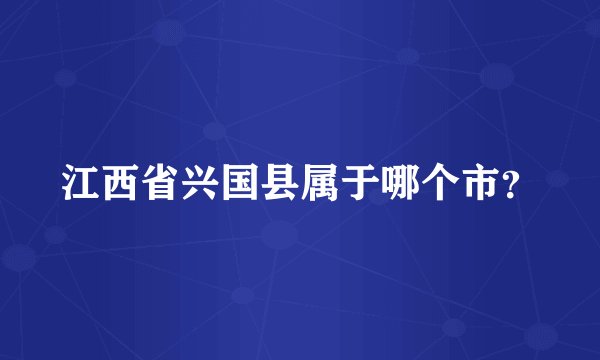 江西省兴国县属于哪个市？