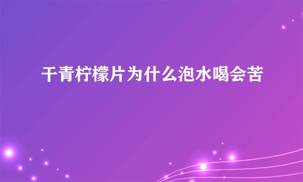 干青柠檬片为什么泡水喝会苦