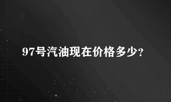 97号汽油现在价格多少？