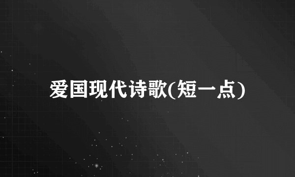 爱国现代诗歌(短一点)