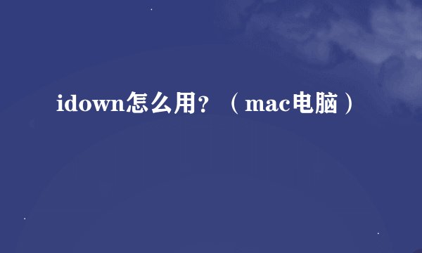 idown怎么用？（mac电脑）