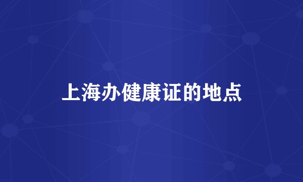 上海办健康证的地点