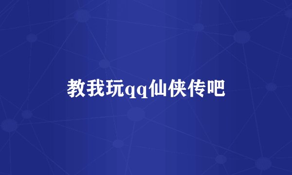 教我玩qq仙侠传吧