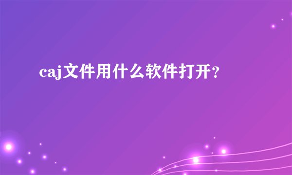 caj文件用什么软件打开？