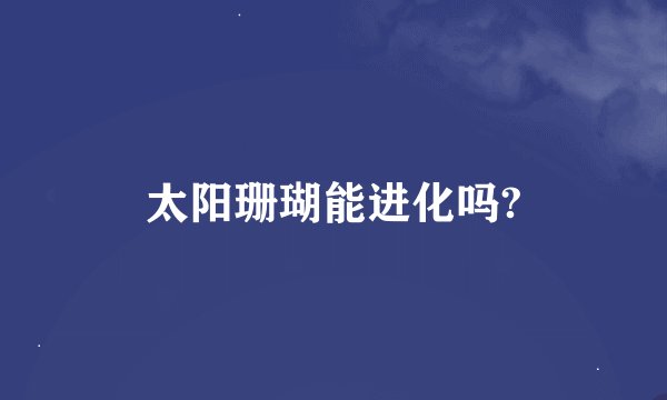 太阳珊瑚能进化吗?