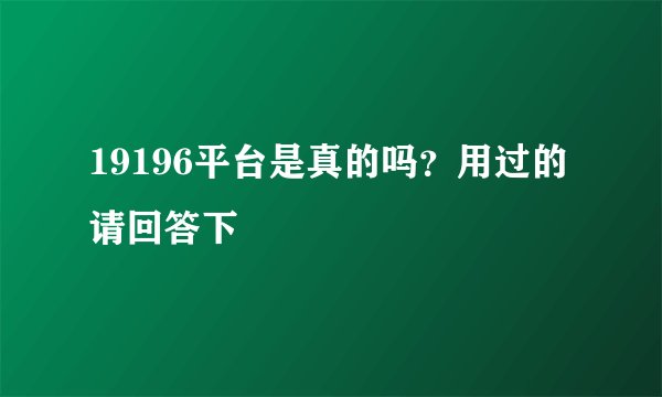 19196平台是真的吗？用过的请回答下