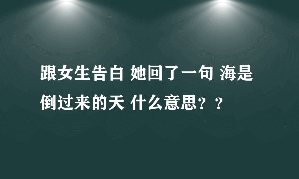 跟女生告白 她回了一句 海是倒过来的天 什么意思？？