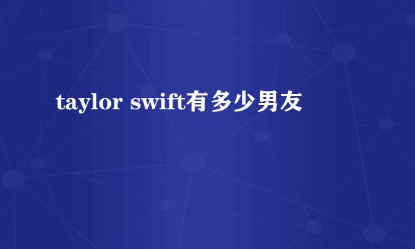 taylor swift有多少男友