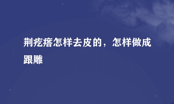 荆疙瘩怎样去皮的，怎样做成跟雕