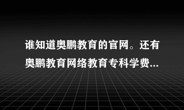 谁知道奥鹏教育的官网。还有奥鹏教育网络教育专科学费多少？请告诉我，谢谢。