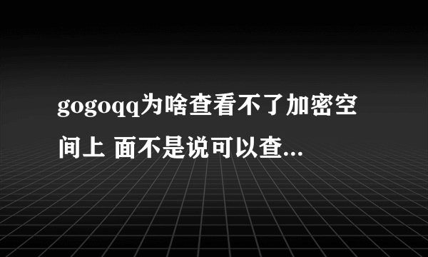 gogoqq为啥查看不了加密空间上 面不是说可以查看加密空间的吗 怎么一查看加密空间就显示信息已删