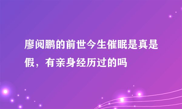 廖阅鹏的前世今生催眠是真是假，有亲身经历过的吗