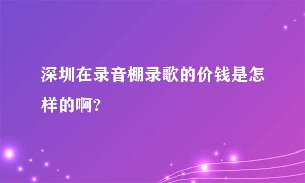深圳在录音棚录歌的价钱是怎样的啊?