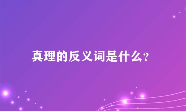 真理的反义词是什么？