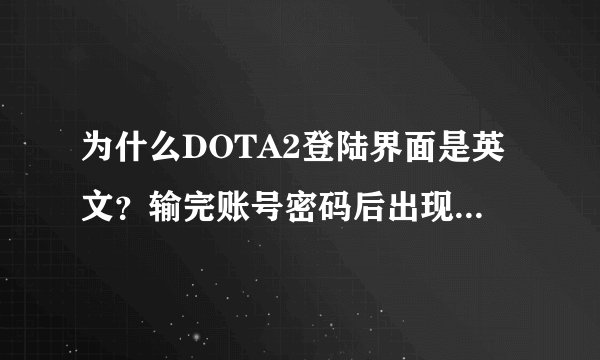 为什么DOTA2登陆界面是英文？输完账号密码后出现这样的框怎么回事？还有需要注册两个账号是怎么回事？