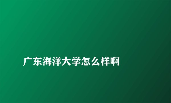 
广东海洋大学怎么样啊

