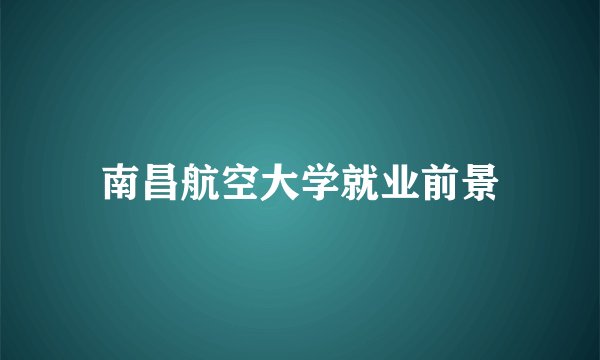 南昌航空大学就业前景