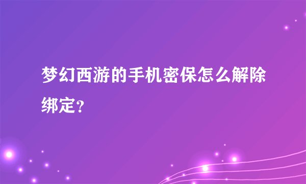 梦幻西游的手机密保怎么解除绑定？