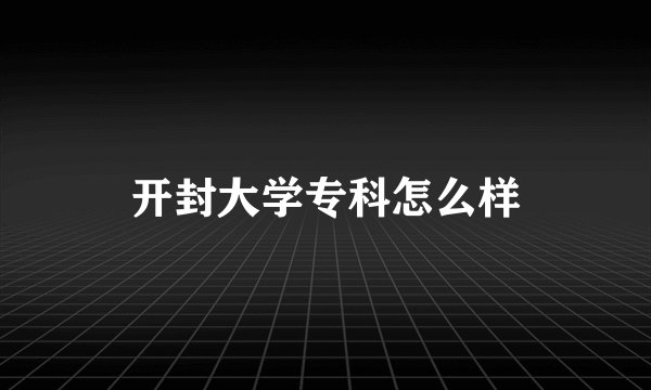 开封大学专科怎么样
