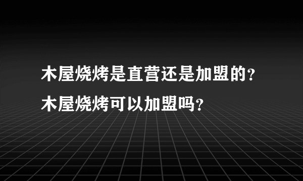 木屋烧烤是直营还是加盟的？木屋烧烤可以加盟吗？