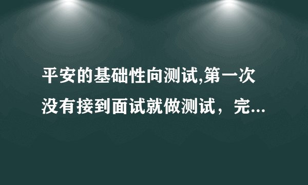 平安的基础性向测试,第一次没有接到面试就做测试，完了就没有消息，这就意味着测试不合格吗？急急急~~~~~